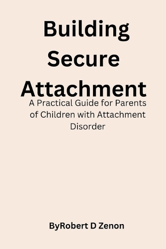 Building Secure Attachment: A Practical Guide for Parents of Children with Attachment Disorder