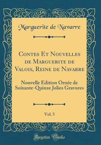 Contes Et Nouvelles de Marguerite de Valois, Reine de Navarre, Vol. 5: Nouvelle Édition Ornée de Soixante-Quinze Jolies Gravures (Classic Reprint)