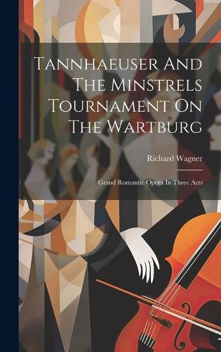 Tannhaeuser And The Minstrels Tournament On The Wartburg: Grand Romantic Opera In Three Acts
