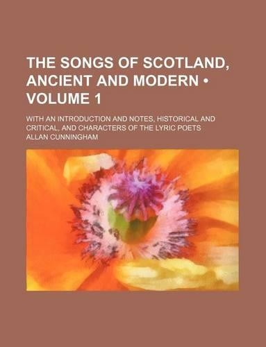 The Songs of Scotland, Ancient and Modern (Volume 1); With an Introduction and Notes, Historical and Critical, and Characters of the Lyric Poets