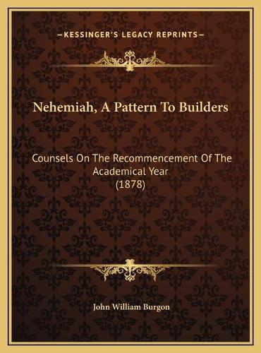 Nehemiah, A Pattern To Builders: Counsels On The Recommencement Of The Academical Year (1878)