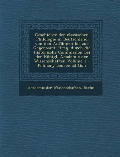 Geschichte Der Classischen Philologie in Deutschland Von Den Anfangen Bis Zur Gegenwart. Hrsg. Durch Die Historische Commission Bei Der Konigl. Akadem: (German)