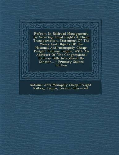 Reform in Railroad Management: By Securing Equal Rights & Cheap Transportation. Statement of the Views and Objects of the National Anti-Monopoly Cheap-Freight Railway League, with an Abstract of the Congressional Railway Bills Introduced by Senator: (English)