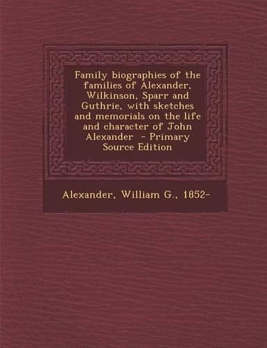 Family Biographies of the Families of Alexander, Wilkinson, Sparr and Guthrie, with Sketches and Memorials on the Life and Character of John Alexander