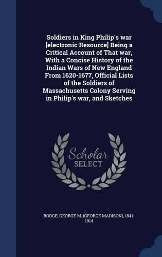 Soldiers in King Philip's war [electronic Resource] Being a Critical Account of That war, With a Concise History of the Indian Wars of New England From 1620-1677, Official Lists of the Soldiers of Massachusetts Colony Serving in Philip's war, and S