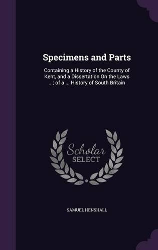 Specimens and Parts: Containing a History of the County of Kent, and a Dissertation On the Laws ...; of a ... History of South Britain(English)