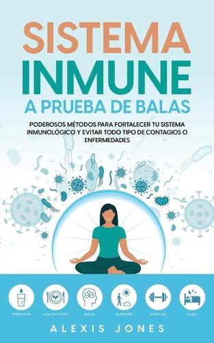 Sistema Inmune a Prueba de Balas: Poderosos Métodos para Fortalecer tu Sistema Inmunológico y Evitar todo Tipo de Contagios o Enfermedades