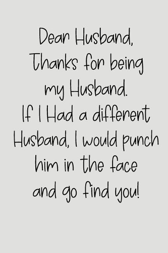 Dear Husband Thanks for Being My Husband, If I Had a Different Husband, I Would Punch Him in the Face and Go Find You!