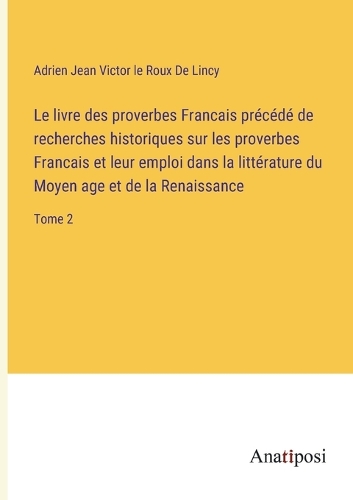 Le livre des proverbes Francais précédé de recherches historiques sur les proverbes Francais et leur emploi dans la littérature du Moyen age et de la Renaissance