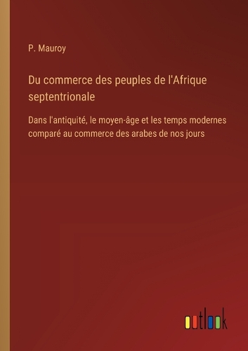 Du commerce des peuples de l'Afrique septentrionale: Dans l'antiquité, le moyen-âge et les temps modernes comparé au commerce des arabes de nos jours