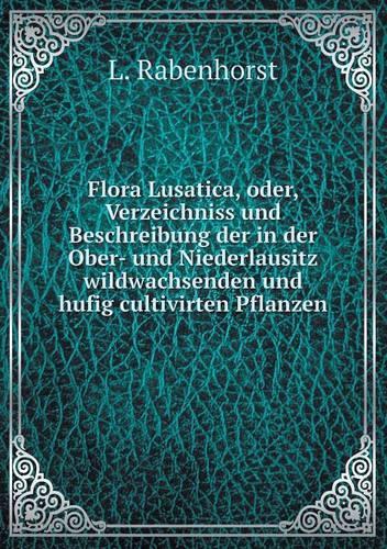 Flora Lusatica, oder, Verzeichniss und Beschreibung der in der Ober- und Niederlausitz wildwachsenden und hufig cultivirten Pflanzen