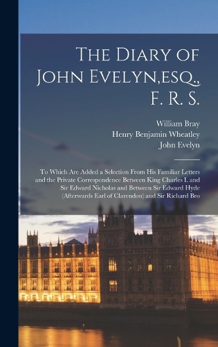 The Diary of John Evelyn, esq., F. R. S.: To Which Are Added a Selection From His Familiar Letters and the Private Correspondence Between King Charles I. and Sir Edward Nicholas and Between 