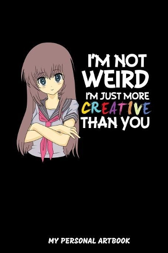 I'm Not Weird I'm Just More Creative Than You My Personal Artbook: I'm Not Weird I'm Just More Creative Than You Sketchbook: 6x9 A5 Anime Manga Comic Art Book Or Drawing Journal For Teenager Men Women
