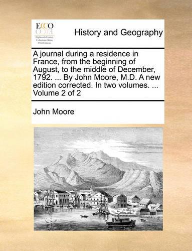 A Journal During a Residence in France, from the Beginning of August, to the Middle of December, 1792. ... by John Moore, M.D. a New Edition Corrected. in Two Volumes. ... Volume 2 of 2