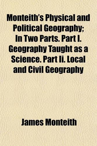 Monteith's Physical and Political Geography; In Two Parts. Part I. Geography Taught as a Science. Part II. Local and Civil Geography: (English)