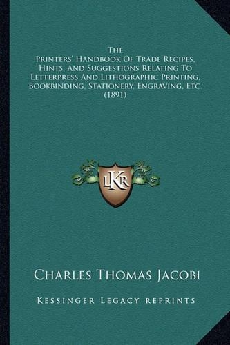 The Printers' Handbook Of Trade Recipes, Hints, And Suggestions Relating To Letterpress And Lithographic Printing, Bookbinding, Stationery, Engraving, Etc. (1891)
