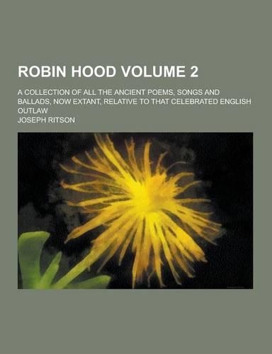 Robin Hood; A Collection of All the Ancient Poems, Songs and Ballads, Now Extant, Relative to That Celebrated English Outlaw Volume 2: (English)