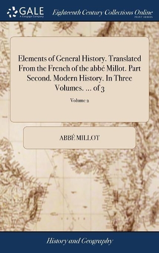 Elements of General History. Translated from the French of the Abbé Millot. Part Second. Modern History. in Three Volumes. ... of 3; Volume 2