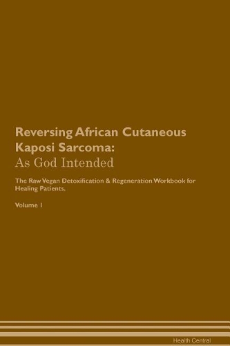 Reversing African Cutaneous Kaposi Sarcoma: As God Intended The Raw Vegan Plant-Based Detoxification & Regeneration Workbook for Healing Patients. Volume 1