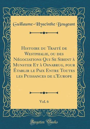 Histoire du Traité de Westphalie, ou des Négociations Qui Se Sirent à Munster Et à Osnabrug, pour Établir le Paix Entre Toutes les Puissances de l'Europe, Vol. 6 (Classic Reprint)