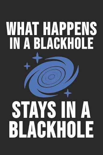 What Happens In A Blackhole Stays In A Blackhole: 6 x 9 Blank Notebook for Astronomer, Planet & Astrophysics Students
