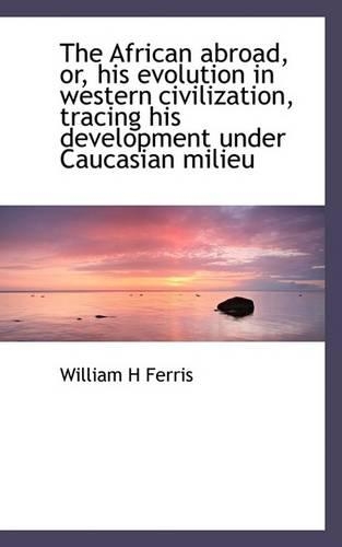 The African Abroad, Or, His Evolution in Western Civilization, Tracing His Development Under Caucasi