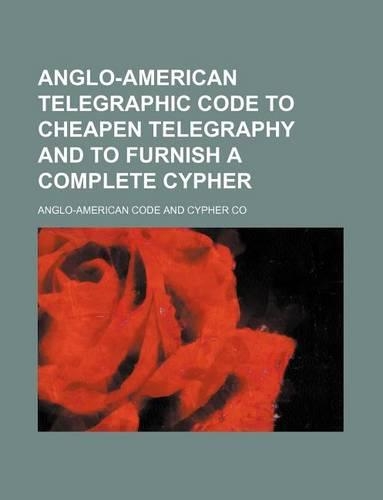 Anglo-American Telegraphic Code to Cheapen Telegraphy and to Furnish a Complete Cypher