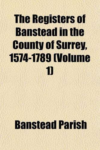 The Registers of Banstead in the County of Surrey, 1574-1789 (Volume 1): (English)