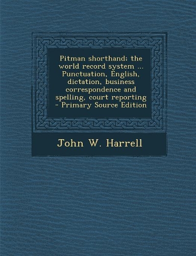 Pitman Shorthand; The World Record System ... Punctuation, English, Dictation, Business Correspondence and Spelling, Court Reporting - Primary Source Edition