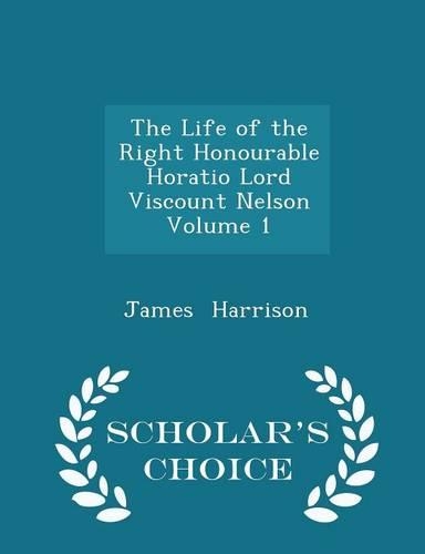 Life of the Right Honourable Horatio Lord Viscount Nelson Volume 1 - Scholar's Choice Edition