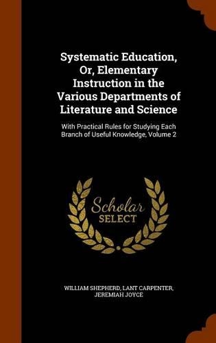 Systematic Education, Or, Elementary Instruction in the Various Departments of Literature and Science