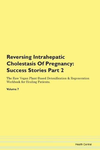 Reversing Intrahepatic Cholestasis Of Pregnancy: Success Stories Part 2 The Raw Vegan Plant-Based Detoxification & Regeneration Workbook for Healing Patients. Volume 7
