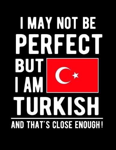 I May Not Be Perfect But I Am Turkish And That's Close Enough!