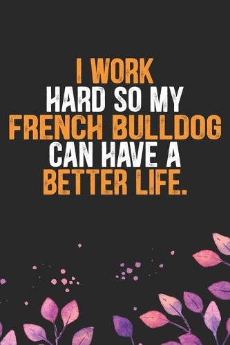 I Work Hard so My French Bulldog Can Have a Better Life: Cool French Bulldog Dog Journal Notebook - French Bulldog Puppy Lover Gifts - Funny French Bulldog Dog Notebook - French Bulldog Owner Gifts. 6 x 9 