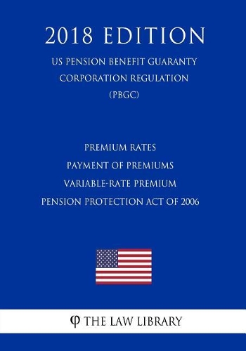 Premium Rates - Payment of Premiums - Variable-Rate Premium - Pension Protection Act of 2006 (US Pension Benefit Guaranty Corporation Regulation) (PBGC) (2018 Edition)