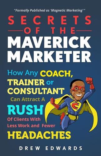 Secrets of the Maverick Marketer: How Any Coach, Trainer or Consultant Can Attract a Rush of Clients with Less Work and Fewer Headaches(English)