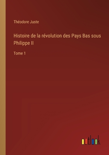 Histoire de la révolution des Pays Bas sous Philippe II: Tome 1