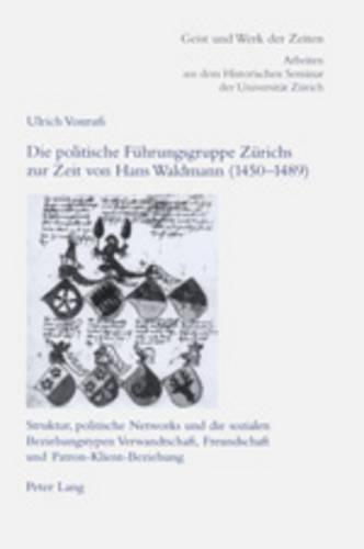 Die Politische Fuehrungsgruppe Zuerichs Zur Zeit Von Hans Waldmann (1450-1489): Struktur, Politische Networks Und Die Sozialen Beziehungstypen Verwandtschaft, Freundschaft Und Patron-Klient-Beziehung(94 Geist Und Werk Der Zeiten)