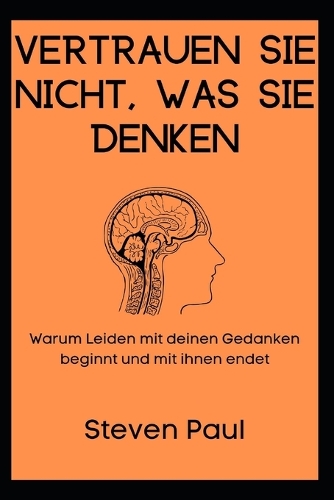 Vertrauen Sie nicht, was Sie denken: Warum Leiden mit deinen Gedanken beginnt und mit ihnen endet