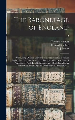 Baronetage of England: Containing a Genealogical and Historical Account of All the English Baronets Now Existing: ... Illustrated With Their Coats of Arms ...: to Which is