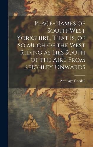 Place-names of South-west Yorkshire, That is, of so Much of the West Riding as Lies South of the Aire From Keighley Onwards