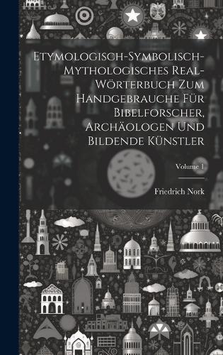 Etymologisch-symbolisch-mythologisches Real-Wörterbuch zum Handgebrauche für Bibelforscher, Archäologen und bildende Künstler; Volume 1