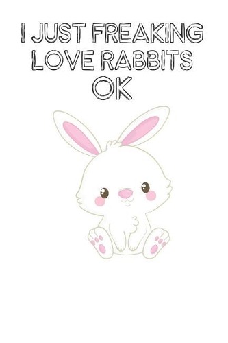 I Just Freaking Love Rabbits Ok: Cute Rabbits Lovers Journal / Notebook / Diary / Birthday Gift (6x9 - 110 Blank Lined Pages)