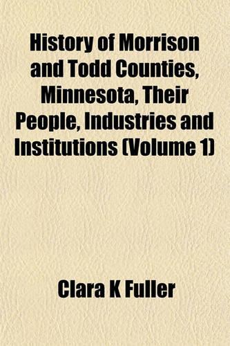 History of Morrison and Todd Counties, Minnesota, Their People, Industries and Institutions (Volume 1)