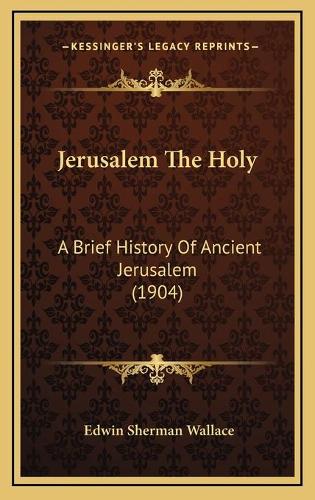 Jerusalem The Holy: A Brief History Of Ancient Jerusalem (1904)(English)