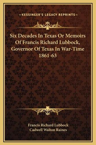 Six Decades In Texas Or Memoirs Of Francis Richard Lubbock, Governor Of Texas In War-Time 1861-63