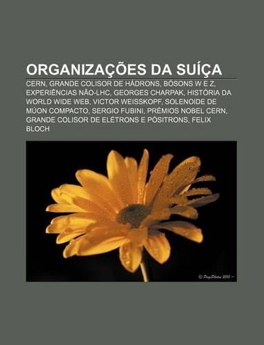 Organizacoes Da Suica: Cern, Grande Colisor de Hadrons, Bosons W E Z, Experiencias Nao-Lhc, Georges Charpak, Historia Da World Wide Web(Portuguese)