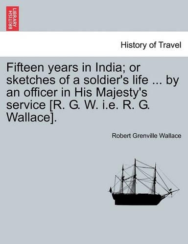 Fifteen years in India; or sketches of a soldier's life ... by an officer in His Majesty's service [R. G. W. i.e. R. G. Wallace].: (English)