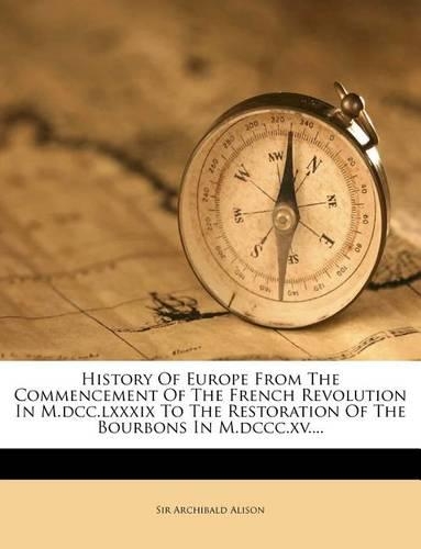History Of Europe From The Commencement Of The French Revolution In M.dcc.lxxxix To The Restoration Of The Bourbons In M.dccc.xv....: (English)