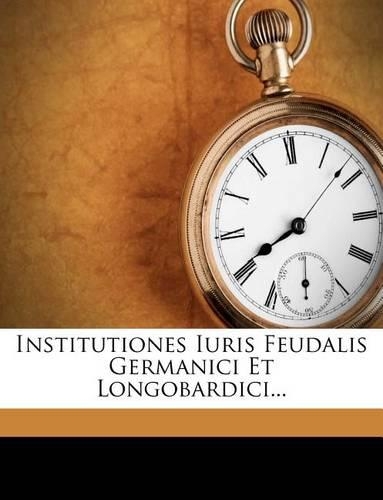 Institutiones Iuris Feudalis Germanici Et Longobardici...: (English)